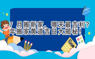   7月搬新家，哪天最吉利？2023年搬家黄道吉日大揭秘！ 