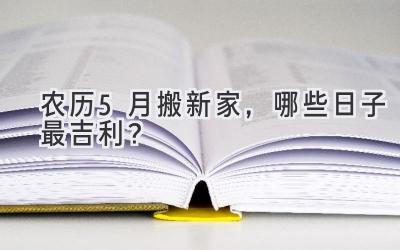   农历5月搬新家，哪些日子最吉利？  