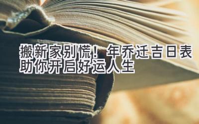 搬新家别慌!2023年乔迁吉日表助你开启好运人生