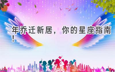   2024年乔迁新居，你的星座指南！  