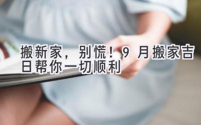  搬新家，别慌！9月搬家吉日帮你一切顺利 