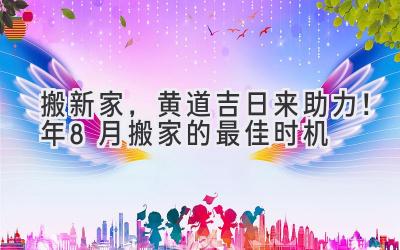   搬新家，黄道吉日来助力！2024年8月搬家的最佳时机  