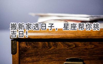   搬新家选日子，星座帮你挑吉日！ 