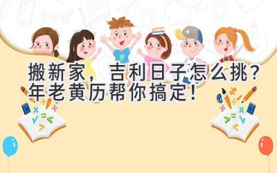   搬新家，吉利日子怎么挑？2024年老黄历帮你搞定！ 