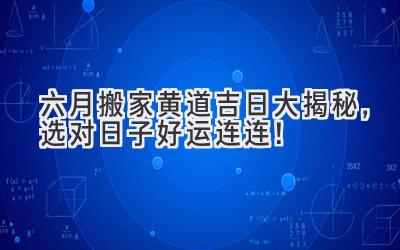  六月搬家黄道吉日大揭秘，选对日子好运连连！ 