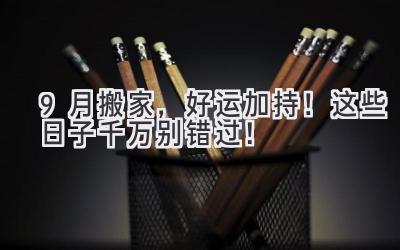  9月搬家，好运加持！这些日子千万别错过！ 