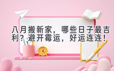  八月搬新家，哪些日子最吉利？避开霉运，好运连连！ 