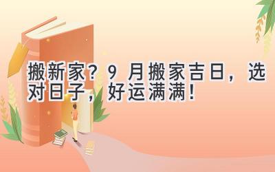  搬新家？9月搬家吉日，选对日子，好运满满！ 
