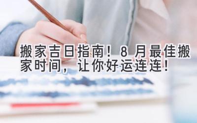  搬家吉日指南！8月最佳搬家时间，让你好运连连！ 