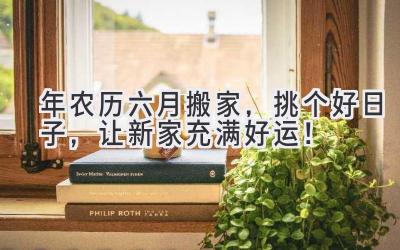  2024年农历六月搬家，挑个好日子，让新家充满好运！ 