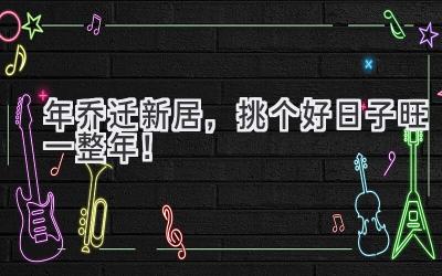   2023年乔迁新居，挑个好日子旺一整年！ 