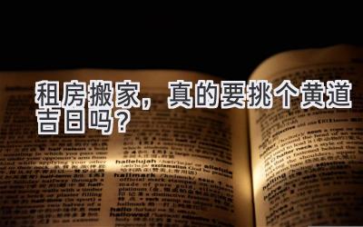  租房搬家，真的要挑个黄道吉日吗？  