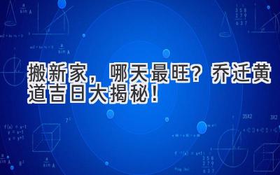   搬新家，哪天最旺？2023乔迁黄道吉日大揭秘！  