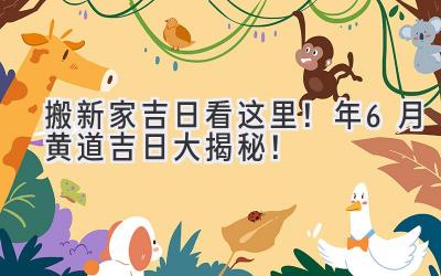   搬新家吉日看这里！2024年6月黄道吉日大揭秘！ 