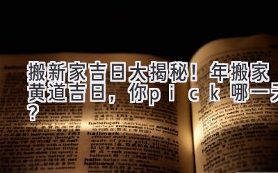   搬新家吉日大揭秘！2024年搬家黄道吉日，你pick哪一天？ 