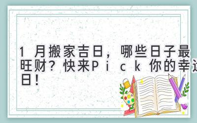   1月搬家吉日，哪些日子最旺财？快来Pick你的幸运日！ 
