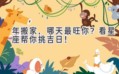  2024年搬家，哪天最旺你？看星座帮你挑吉日！ 