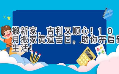   搬新家，吉利又顺心！10月搬家黄道吉日，助你开启新生活！ 
