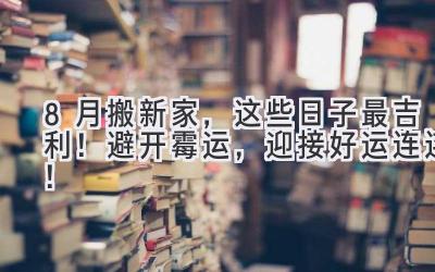  8月搬新家，这些日子最吉利！避开霉运，迎接好运连连！ 
