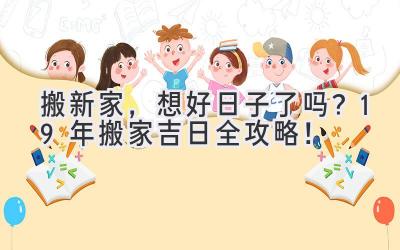   搬新家，想好日子了吗？19年搬家吉日全攻略！  