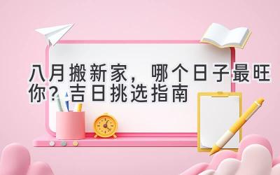   八月搬新家，哪个日子最旺你？吉日挑选指南  