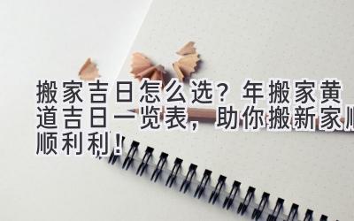   搬家吉日怎么选？2023年搬家黄道吉日一览表，助你搬新家顺顺利利！ 