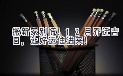  搬新家别慌！12月乔迁吉日，让好运住进来！ 