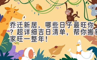  2024乔迁新居，哪些日子最旺你？超详细吉日清单，帮你搬新家旺一整年！ 