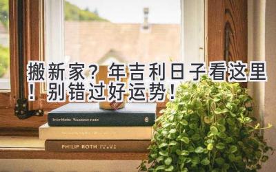   搬新家？2023年吉利日子看这里！别错过好运势！ 