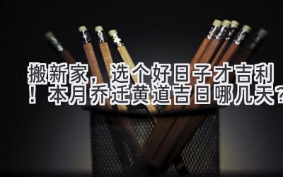   搬新家，选个好日子才吉利！本月乔迁黄道吉日哪几天？ 