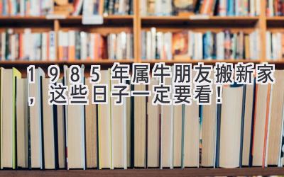  1985年属牛朋友搬新家，这些日子一定要看！ 
