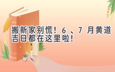  搬新家别慌！6、7月黄道吉日都在这里啦！  