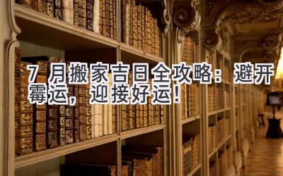  7月搬家吉日全攻略：避开霉运，迎接好运！ 