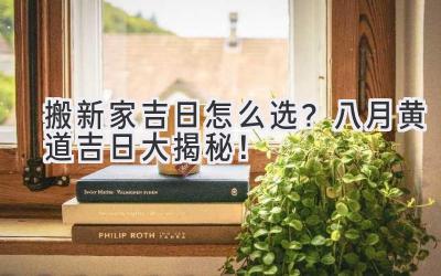   搬新家吉日怎么选？八月黄道吉日大揭秘！ 