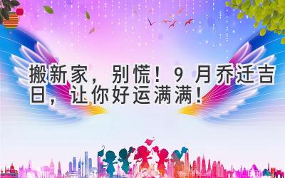   搬新家，别慌！9月乔迁吉日，让你好运满满！  