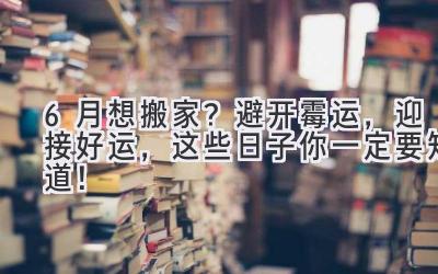  6月想搬家？避开霉运，迎接好运，这些日子你一定要知道！ 