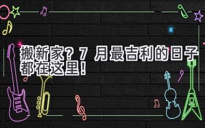  搬新家？7月最吉利的日子都在这里！  