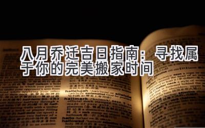  八月乔迁吉日指南：寻找属于你的完美搬家时间 