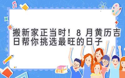  搬新家正当时！8月黄历吉日帮你挑选最旺的日子 