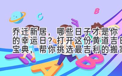 2024乔迁新居，哪些日子才是你的幸运日？打开这份黄道吉日宝典，帮你挑选最吉利的搬家时间！ 