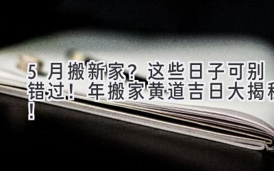  5月搬新家？这些日子可别错过！2024年搬家黄道吉日大揭秘！ 