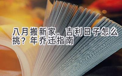  八月搬新家，吉利日子怎么挑？2024年乔迁指南 