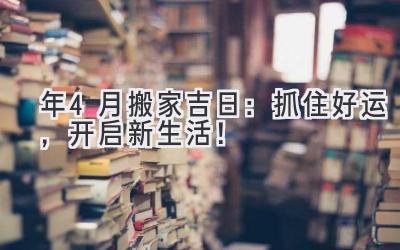  2024年4月搬家吉日：抓住好运，开启新生活！ 