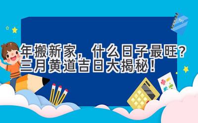  2024年搬新家，什么日子最旺？三月黄道吉日大揭秘！  