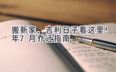   搬新家，吉利日子看这里！2024年7月乔迁指南  