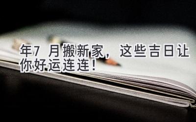 2024年7月搬新家,这些吉日让你好运连连!