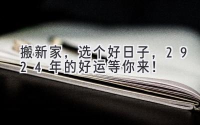   搬新家，选个好日子，2924年的好运等你来！ 