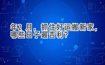  2024年2月，抓住好运搬新家，哪些日子最吉利？ 