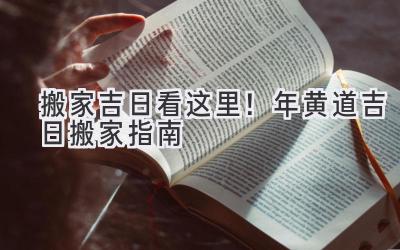  搬家吉日看这里！2023年黄道吉日搬家指南  