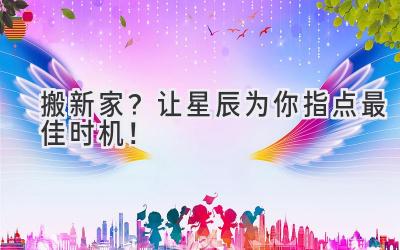  搬新家？让星辰为你指点最佳时机！ 